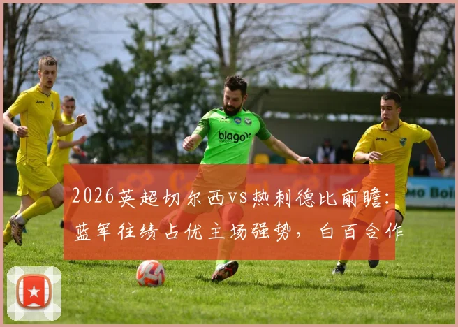 2026英超切尔西vs热刺德比前瞻：蓝军往绩占优主场强势，白百合作客保级抢分心切，附历史战绩与形势解析