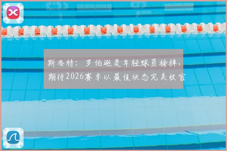 斯洛特：罗伯逊是年轻球员榜样，期待2026赛季以最佳状态完美收官