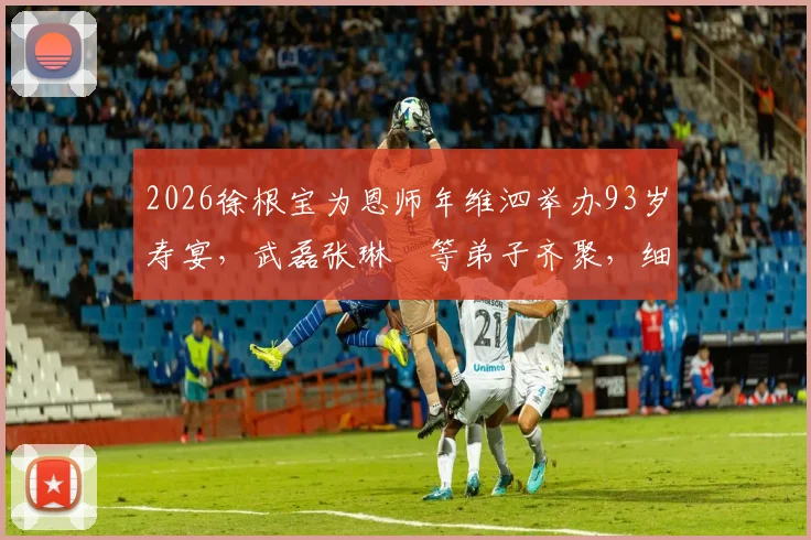 2026徐根宝为恩师年维泗举办93岁寿宴，武磊张琳芃等弟子齐聚，细数中国足球的师徒传承