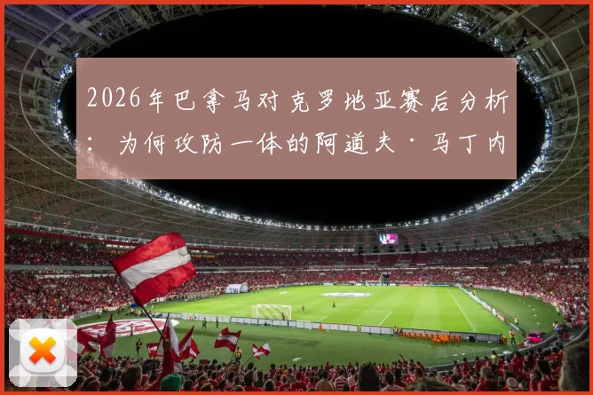 2026年巴拿马对克罗地亚赛后分析：为何攻防一体的阿道夫·马丁内斯能获评全场最佳球员？