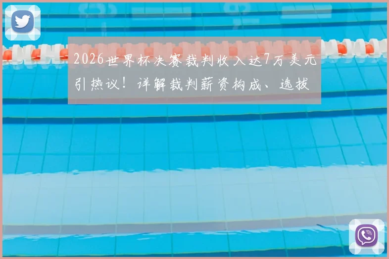 2026世界杯决赛裁判收入达7万美元引热议！详解裁判薪资构成、选拔压力，对比英超裁判待遇