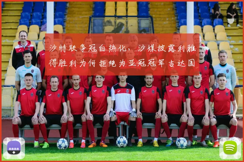 沙特联争冠白热化，沙媒披露利雅得胜利为何拒绝为亚冠冠军吉达国民列队