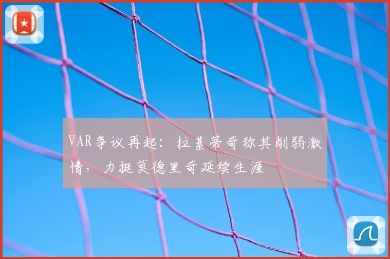 VAR争议再起：拉基蒂奇称其削弱激情，力挺莫德里奇延续生涯
