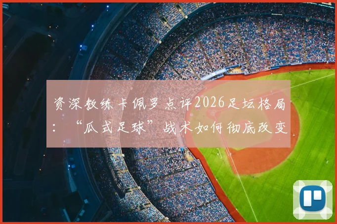 资深教练卡佩罗点评2026足坛格局：“瓜式足球”战术如何彻底改变比赛，巴黎圣日耳曼欧冠夺冠真的毫无悬念吗？