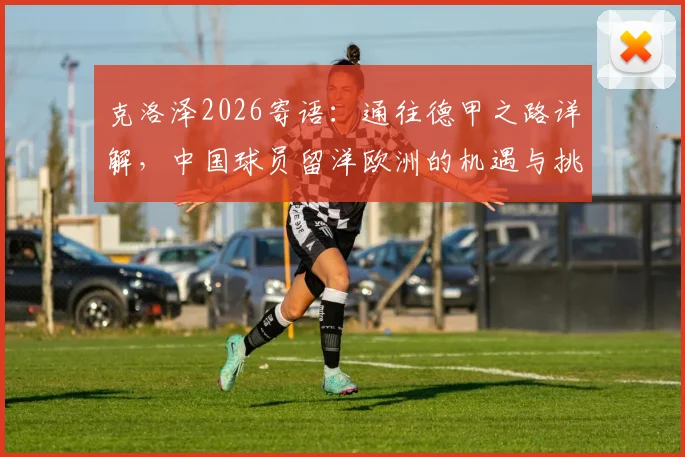 克洛泽2026寄语：通往德甲之路详解，中国球员留洋欧洲的机遇与挑战分析