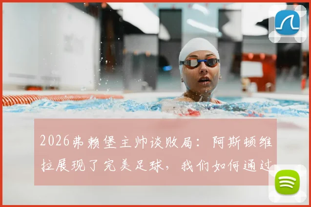 2026弗赖堡主帅谈败局:阿斯顿维拉展现了完美足球,我们如何通过这次失利找到球队未来提升的关键方向