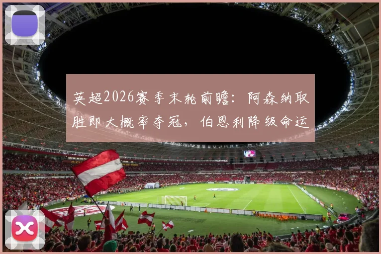 英超2026赛季末轮前瞻：阿森纳取胜即大概率夺冠，伯恩利降级命运已定，关键战役如何解读？