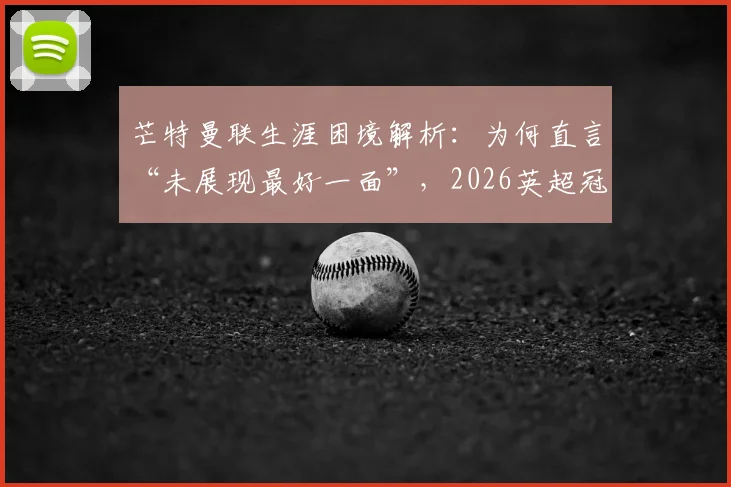 芒特曼联生涯困境解析：为何直言“未展现最好一面”，2026英超冠军目标如何实现？