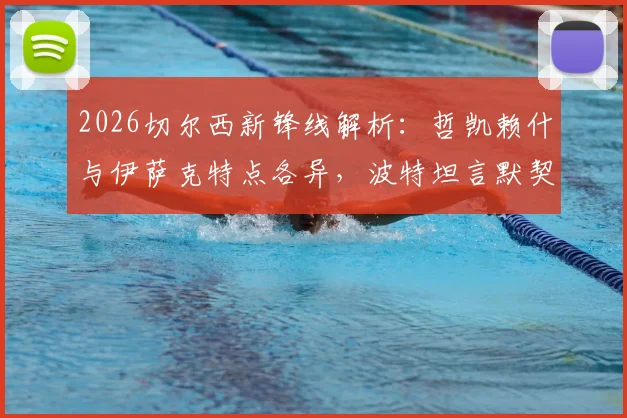 2026切尔西新锋线解析：哲凯赖什与伊萨克特点各异，波特坦言默契配合尚需时日磨合