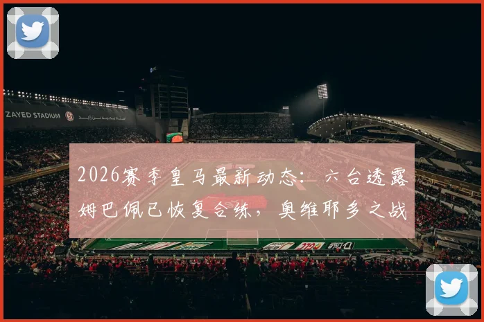 2026赛季皇马最新动态：六台透露姆巴佩已恢复合练，奥维耶多之战或迎复出首秀