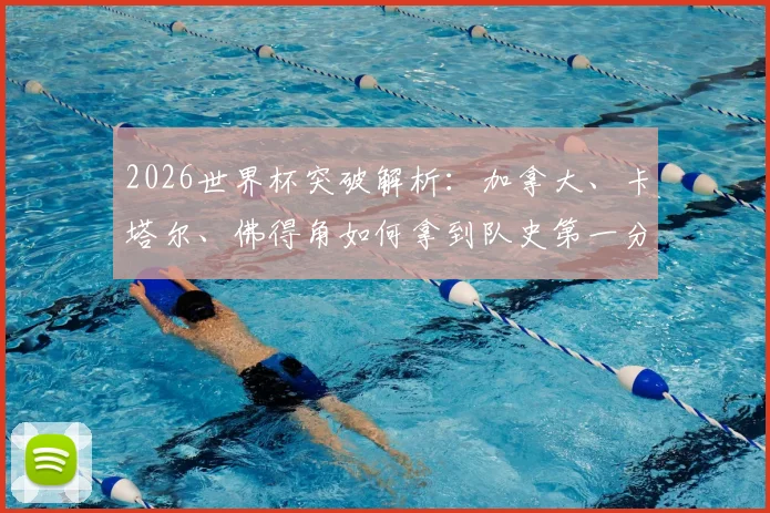 2026世界杯突破解析:加拿大、卡塔尔、佛得角如何拿到队史第一分?新军崛起之路与未来展望