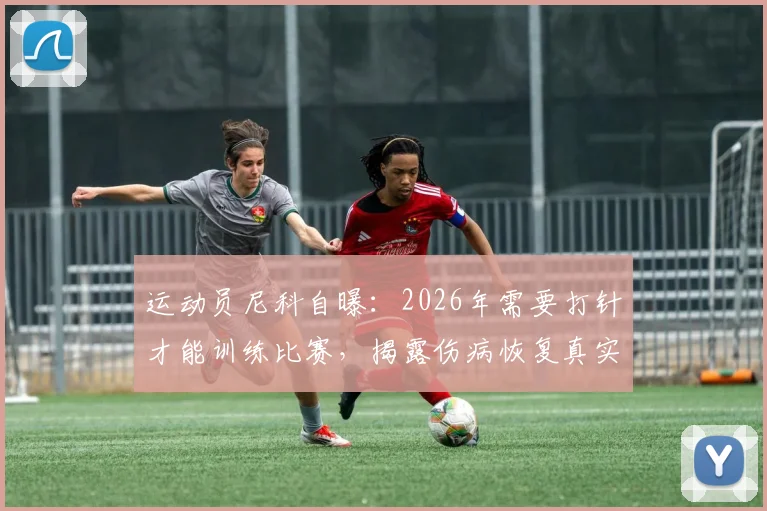 运动员尼科自曝：2026年需要打针才能训练比赛，揭露伤病恢复真实困境