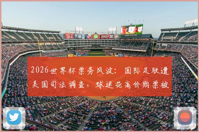 2026世界杯票务风波：国际足联遭美国司法调查，球迷花高价购票被调换至差座引众怒