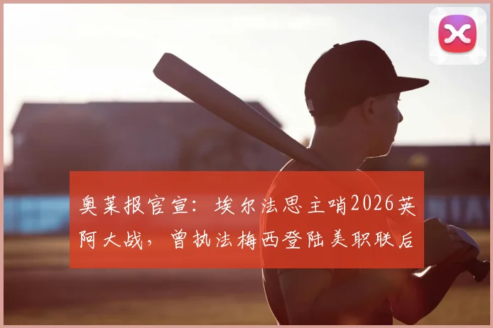 奥莱报官宣:埃尔法思主哨2026英阿大战,曾执法梅西登陆美职联后首冠,裁判履历详解