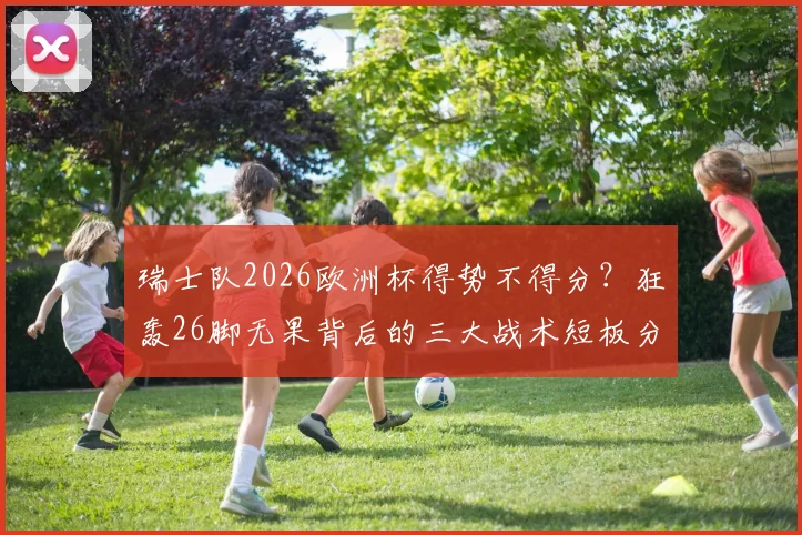 瑞士队2026欧洲杯得势不得分？狂轰26脚无果背后的三大战术短板分析