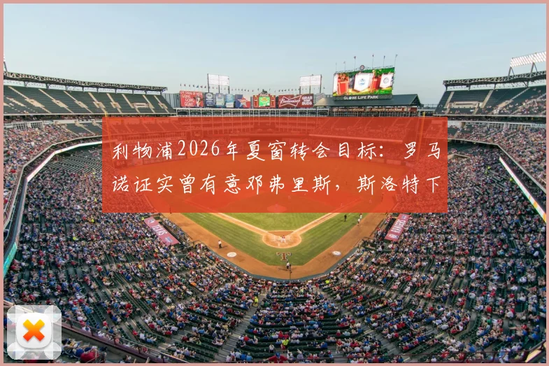 利物浦2026年夏窗转会目标：罗马诺证实曾有意邓弗里斯，斯洛特下课后引援计划生变详解