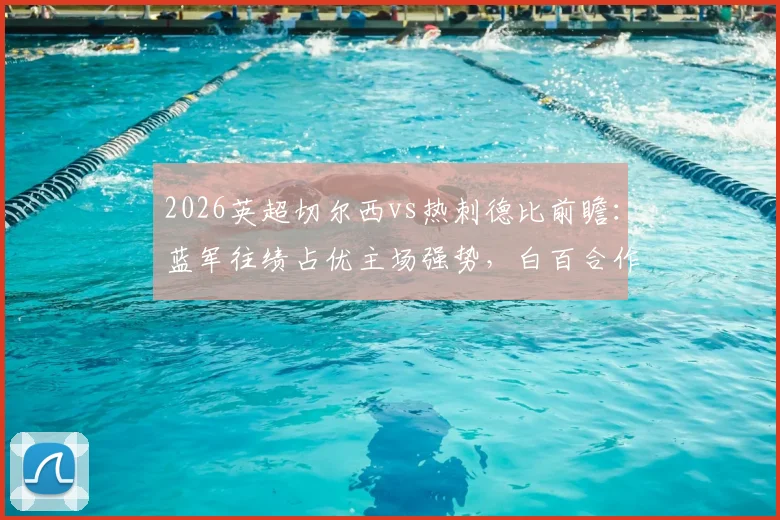2026英超切尔西vs热刺德比前瞻：蓝军往绩占优主场强势，白百合作客保级抢分心切，附历史战绩与形势解析