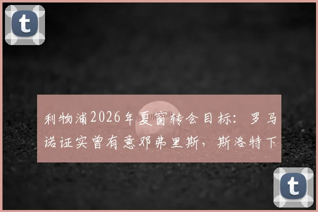 利物浦2026年夏窗转会目标：罗马诺证实曾有意邓弗里斯，斯洛特下课后引援计划生变详解