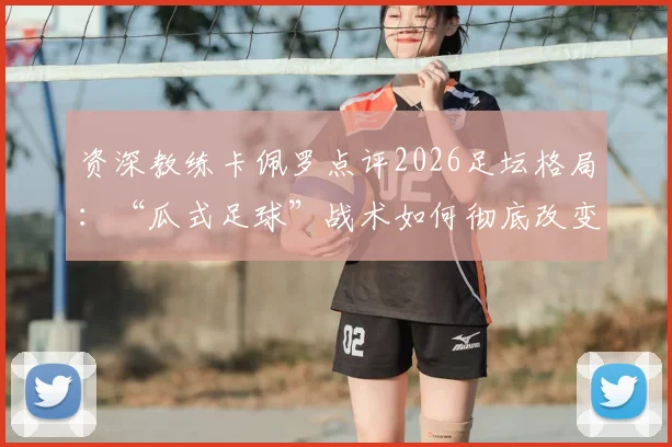 资深教练卡佩罗点评2026足坛格局：“瓜式足球”战术如何彻底改变比赛，巴黎圣日耳曼欧冠夺冠真的毫无悬念吗？