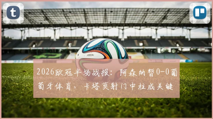 2026欧冠半场战报：阿森纳暂0-0葡萄牙体育，卡塔莫射门中柱成关键瞬间，半场局势深度解析