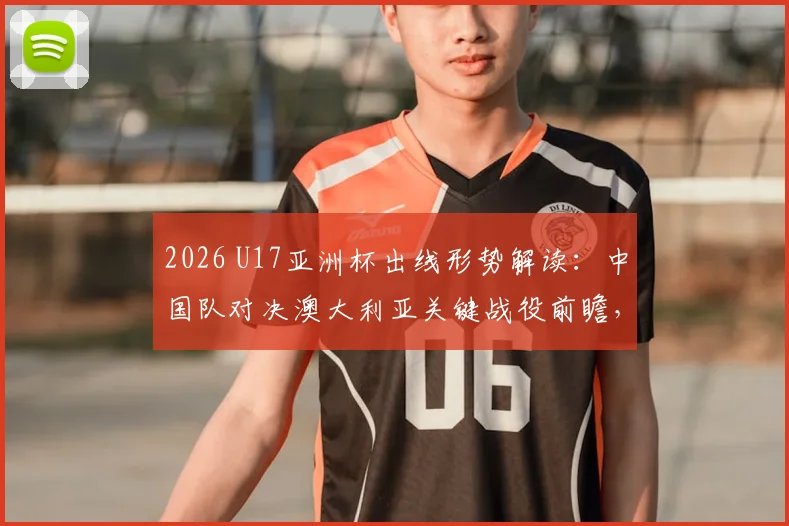 2026 U17亚洲杯出线形势解读：中国队对决澳大利亚关键战役前瞻，冲击决赛之路全解析