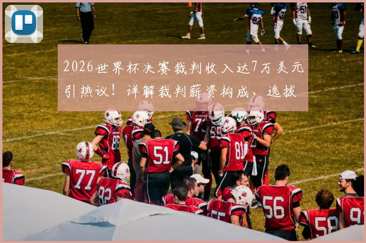 2026世界杯决赛裁判收入达7万美元引热议！详解裁判薪资构成、选拔压力，对比英超裁判待遇
