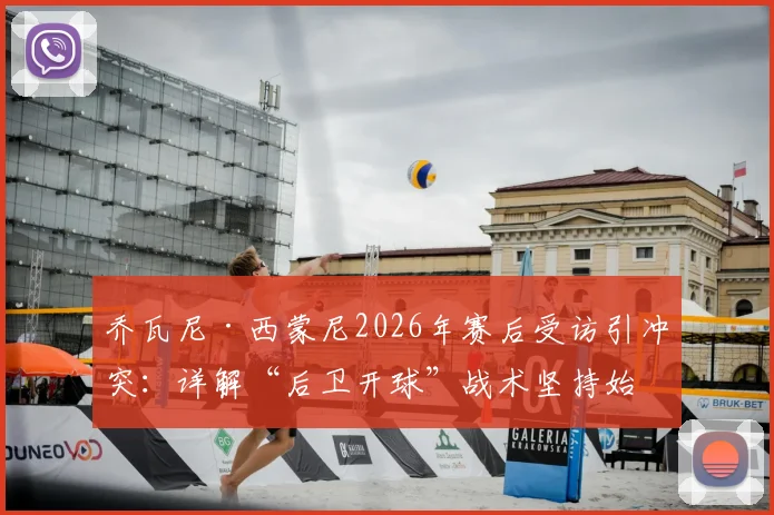 乔瓦尼·西蒙尼2026年赛后受访引冲突：详解“后卫开球”战术坚持始末与背景