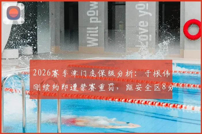 2026赛季津门虎保级分析：于根伟刚续约即遭禁赛重罚，距安全区8分危机四伏，谁来接手临场指挥？