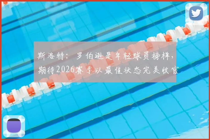 斯洛特：罗伯逊是年轻球员榜样，期待2026赛季以最佳状态完美收官