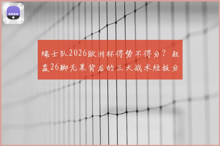 瑞士队2026欧洲杯得势不得分?狂轰26脚无果背后的三大战术短板分析