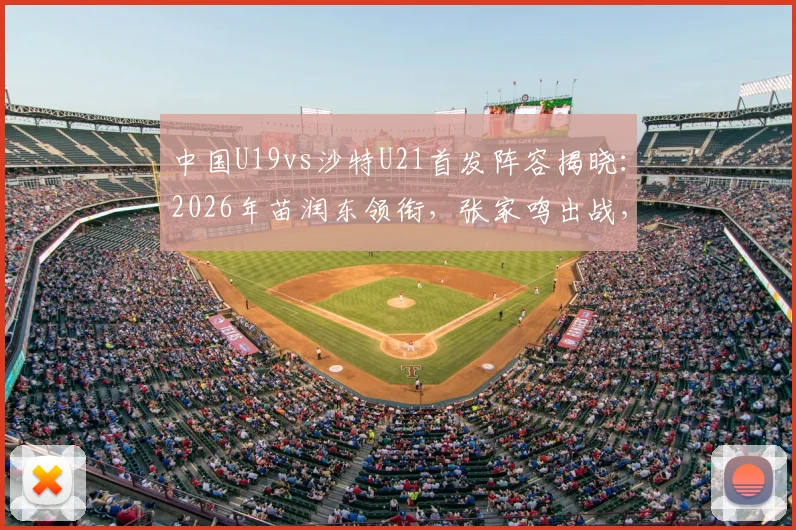 中国U19vs沙特U21首发阵容揭晓：2026年苗润东领衔，张家鸣出战，附球员解析与赛事前瞻