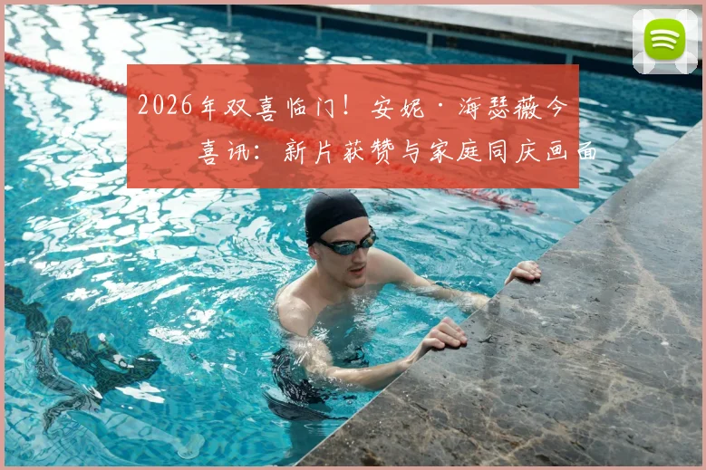 2026年双喜临门！安妮·海瑟薇今日喜讯：新片获赞与家庭同庆画面公开