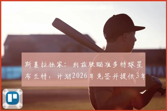 斯基拉独家：利兹联瞄准多特球星布兰特，计划2026年免签并提供3年合同，球员动向引关注