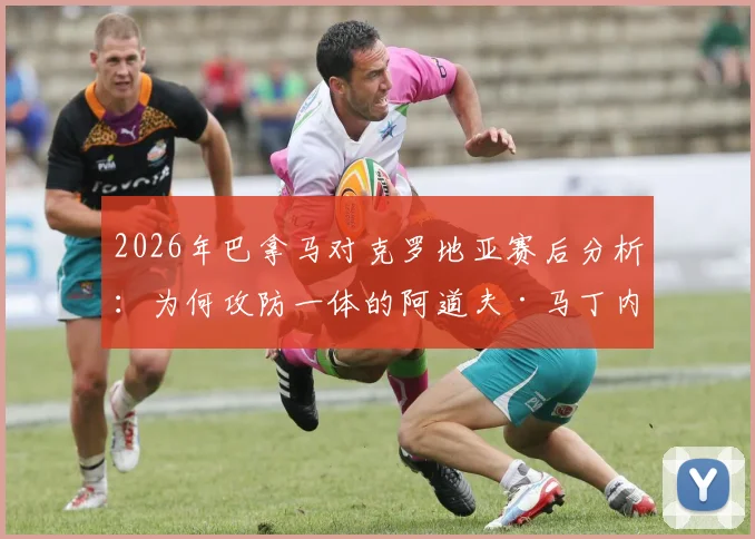 2026年巴拿马对克罗地亚赛后分析：为何攻防一体的阿道夫·马丁内斯能获评全场最佳球员？