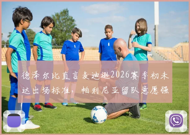 德泽尔比直言麦迪逊2026赛季初未达出场标准，帕利尼亚留队意愿强烈，布莱顿中场布局深度解析