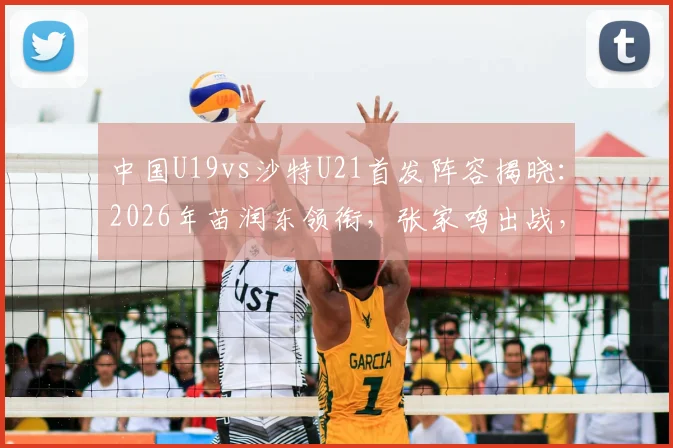 中国U19vs沙特U21首发阵容揭晓：2026年苗润东领衔，张家鸣出战，附球员解析与赛事前瞻
