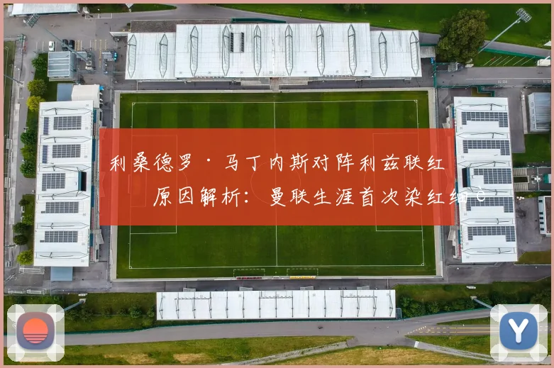 利桑德罗·马丁内斯对阵利兹联红牌原因解析：曼联生涯首次染红细节回顾及对球队影响分析