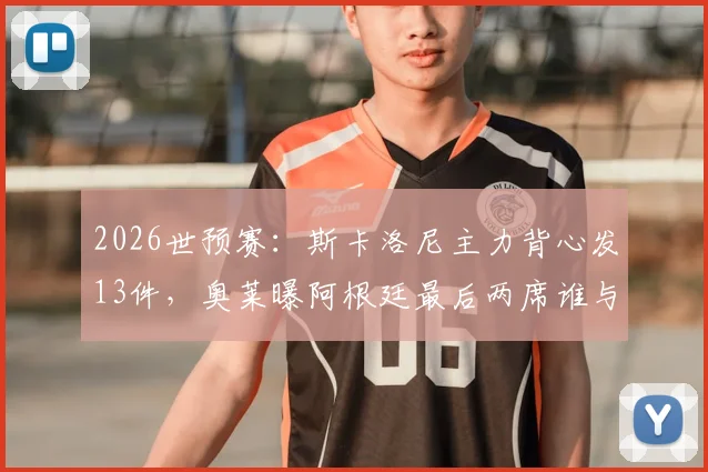 2026世预赛：斯卡洛尼主力背心发13件，奥莱曝阿根廷最后两席谁与争锋？