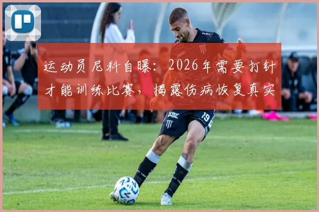 运动员尼科自曝：2026年需要打针才能训练比赛，揭露伤病恢复真实困境