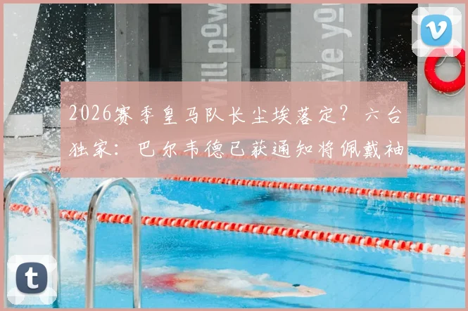 2026赛季皇马队长尘埃落定？六台独家：巴尔韦德已获通知将佩戴袖标，球队更衣室迎来新领袖