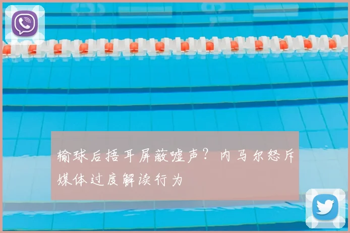输球后捂耳屏蔽嘘声？内马尔怒斥媒体过度解读行为