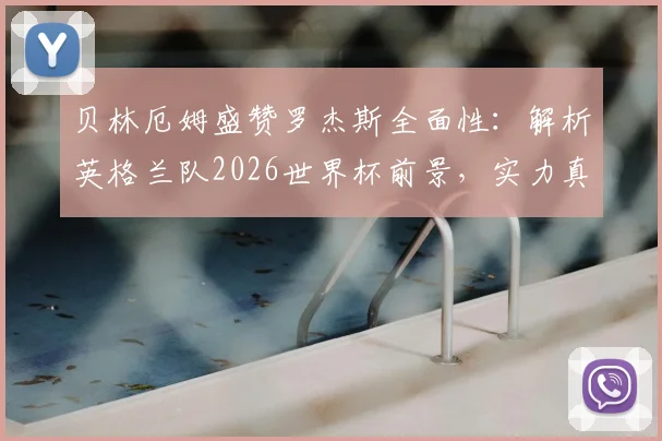 贝林厄姆盛赞罗杰斯全面性：解析英格兰队2026世界杯前景，实力真在下降吗？