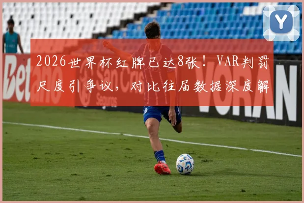 2026世界杯红牌已达8张！VAR判罚尺度引争议，对比往届数据深度解读