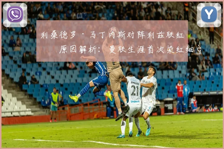 利桑德罗·马丁内斯对阵利兹联红牌原因解析：曼联生涯首次染红细节回顾及对球队影响分析