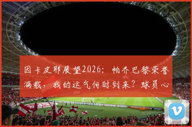因卡皮耶展望2026:帕乔巴黎荣誉满载,我的运气何时到来?球员心声与职业心态解析