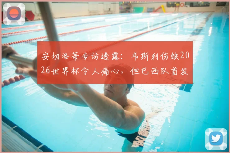 安切洛蒂专访透露：韦斯利伤缺2026世界杯令人痛心，但巴西队首发阵容已确认