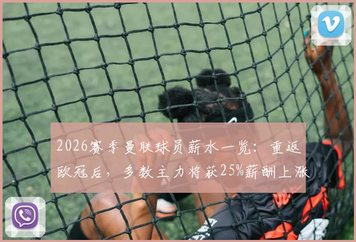 2026赛季曼联球员薪水一览：重返欧冠后，多数主力将获25%薪酬上涨，附俱乐部薪资结构分析