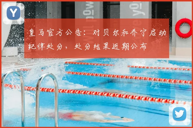 皇马官方公告:对贝尔和乔宁启动纪律处分,处分结果近期公布