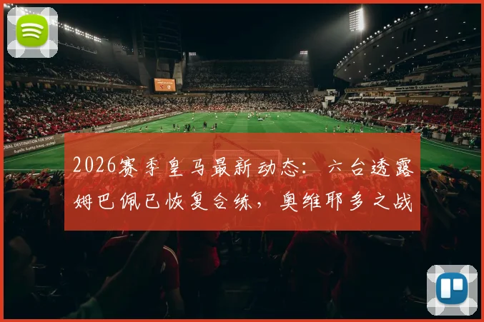 2026赛季皇马最新动态:六台透露姆巴佩已恢复合练,奥维耶多之战或迎复出首秀