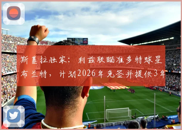 斯基拉独家：利兹联瞄准多特球星布兰特，计划2026年免签并提供3年合同，球员动向引关注
